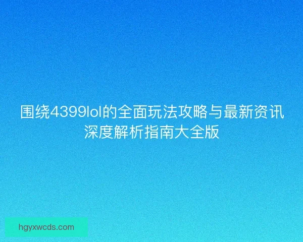 围绕4399lol的全面玩法攻略与最新资讯深度解析指南大全版