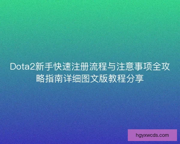 Dota2新手快速注册流程与注意事项全攻略指南详细图文版教程分享
