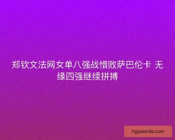 郑钦文法网女单八强战惜败萨巴伦卡 无缘四强继续拼搏