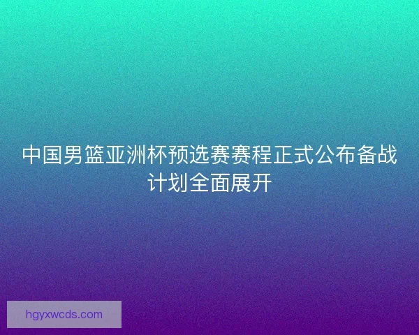 中国男篮亚洲杯预选赛赛程正式公布备战计划全面展开