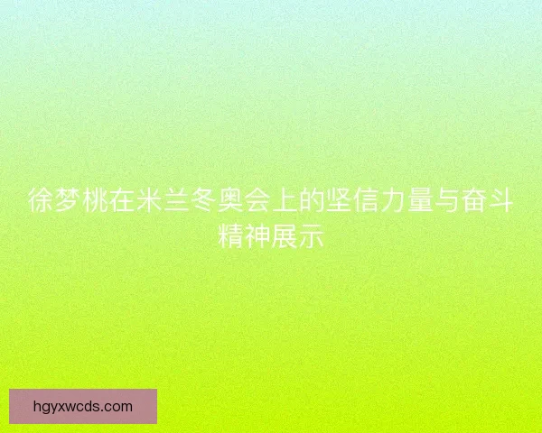 徐梦桃在米兰冬奥会上的坚信力量与奋斗精神展示