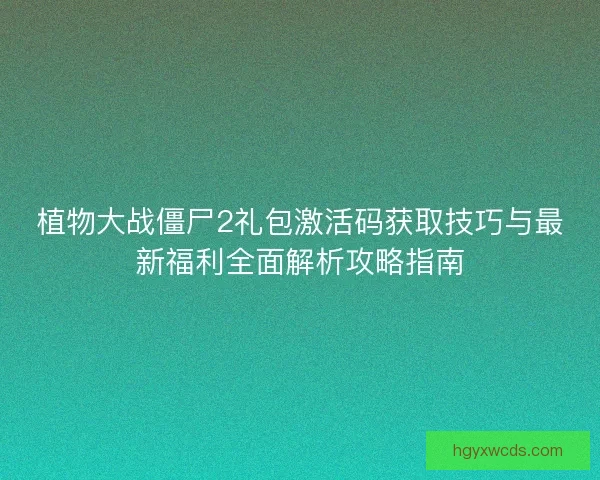 植物大战僵尸2礼包激活码获取技巧与最新福利全面解析攻略指南